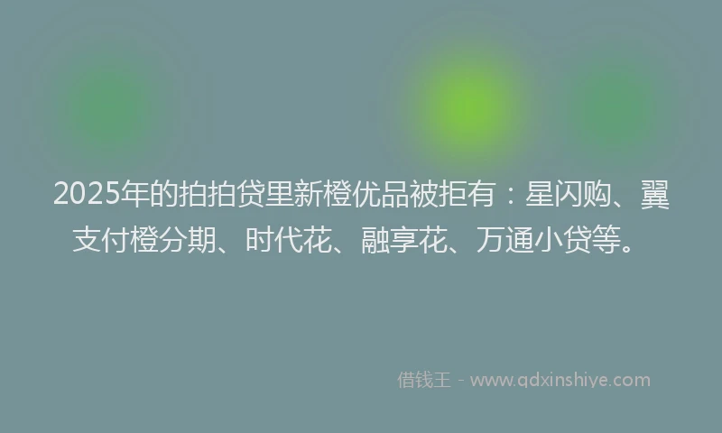 2025年的拍拍贷里新橙优品被拒有：星闪购、翼支付橙分期、时代花、融享花、万通小贷等。