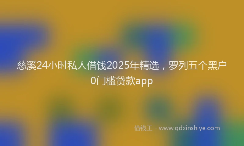 慈溪24小时私人借钱2025年精选，罗列五个黑户0门槛贷款app