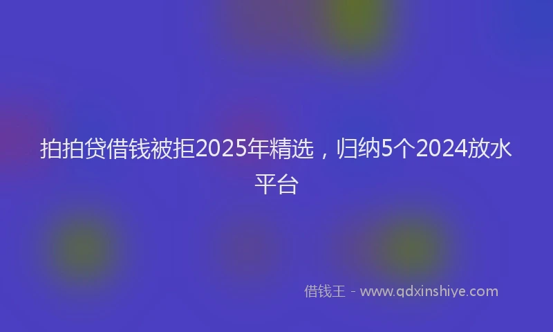 拍拍贷借钱被拒2025年精选，归纳5个2024放水平台