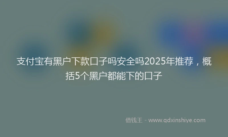 支付宝有黑户下款口子吗安全吗2025年推荐，概括5个黑户都能下的口子