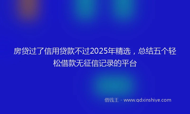 房贷过了信用贷款不过2025年精选，总结五个轻松借款无征信记录的平台