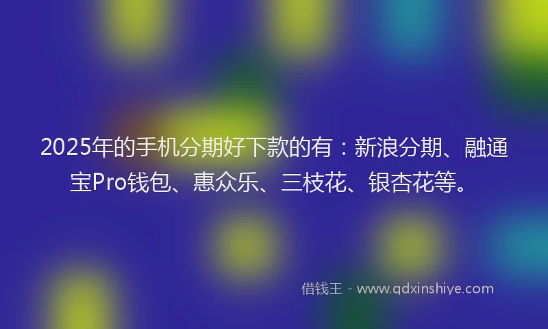 2025年的手机分期好下款的有：新浪分期、融通宝Pro钱包、惠众乐、三枝花、银杏花等。