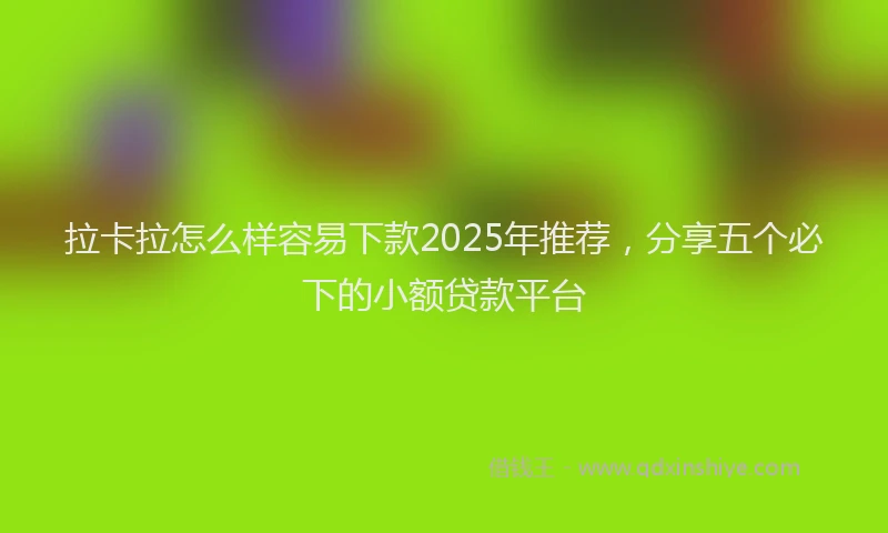 拉卡拉怎么样容易下款2025年推荐，分享五个必下的小额贷款平台