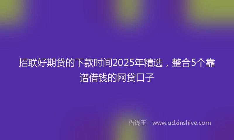 招联好期贷的下款时间2025年精选，整合5个靠谱借钱的网贷口子