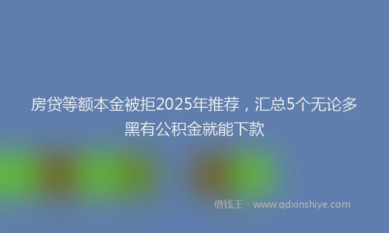 房贷等额本金被拒2025年推荐，汇总5个无论多黑有公积金就能下款