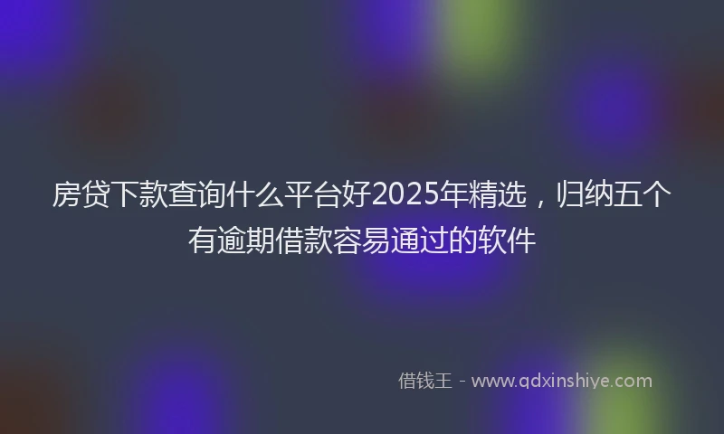 房贷下款查询什么平台好2025年精选，归纳五个有逾期借款容易通过的软件