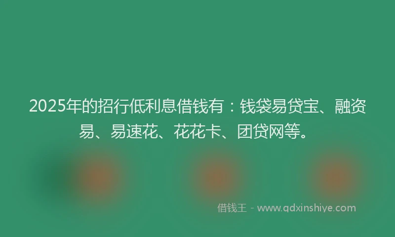 2025年的招行低利息借钱有：钱袋易贷宝、融资易、易速花、花花卡、团贷网等。