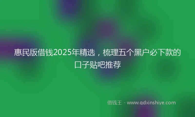 惠民版借钱2025年精选，梳理五个黑户必下款的口子贴吧推荐