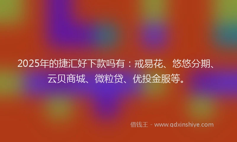 2025年的捷汇好下款吗有：戒易花、悠悠分期、云贝商城、微粒贷、优投金服等。