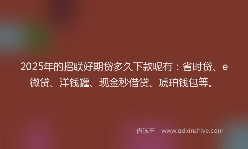 2025年的招联好期贷多久下款呢有：省时贷、e微贷、洋钱罐、现金秒借贷、琥珀钱包等。