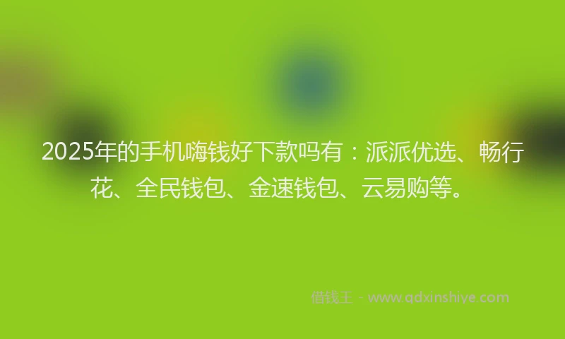 2025年的手机嗨钱好下款吗有：派派优选、畅行花、全民钱包、金速钱包、云易购等。