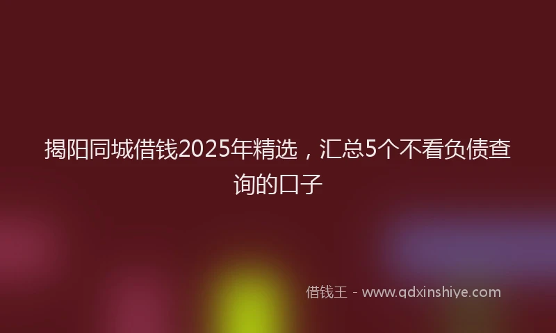 揭阳同城借钱2025年精选，汇总5个不看负债查询的口子