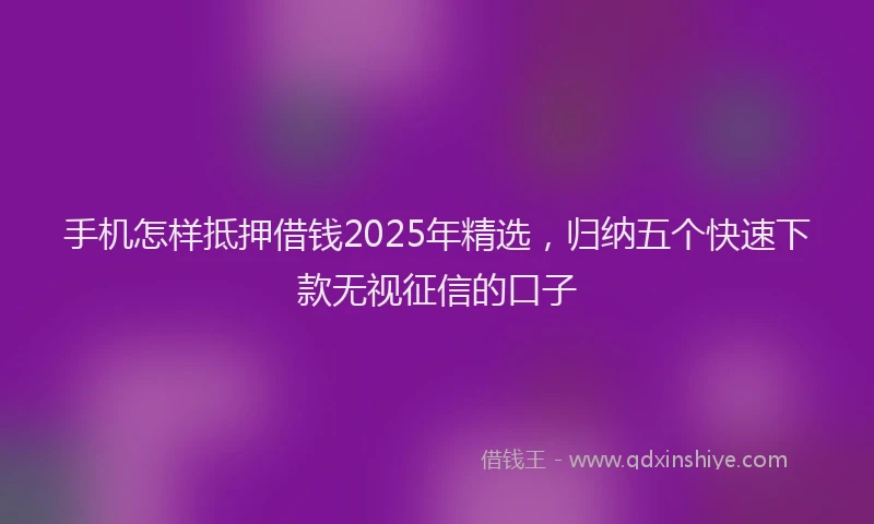 手机怎样抵押借钱2025年精选，归纳五个快速下款无视征信的口子