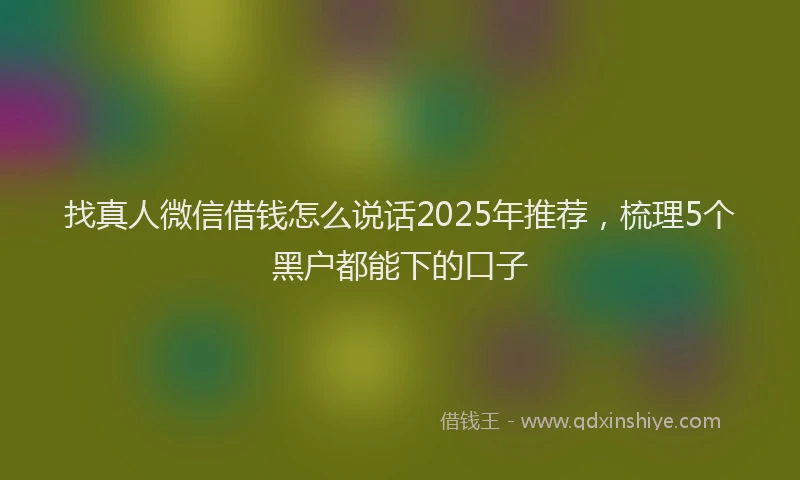 找真人微信借钱怎么说话2025年推荐，梳理5个黑户都能下的口子