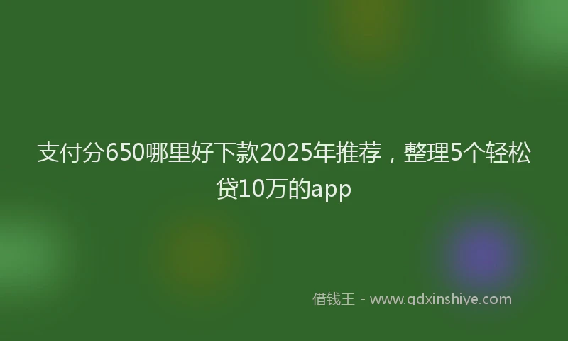 支付分650哪里好下款2025年推荐，整理5个轻松贷10万的app