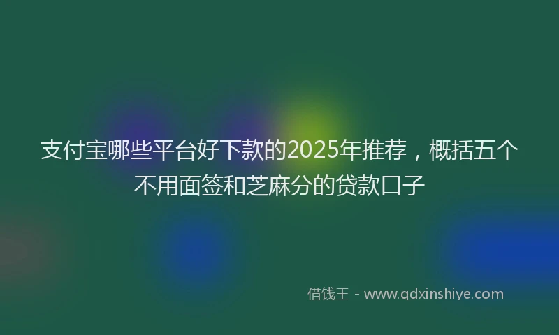 支付宝哪些平台好下款的2025年推荐，概括五个不用面签和芝麻分的贷款口子