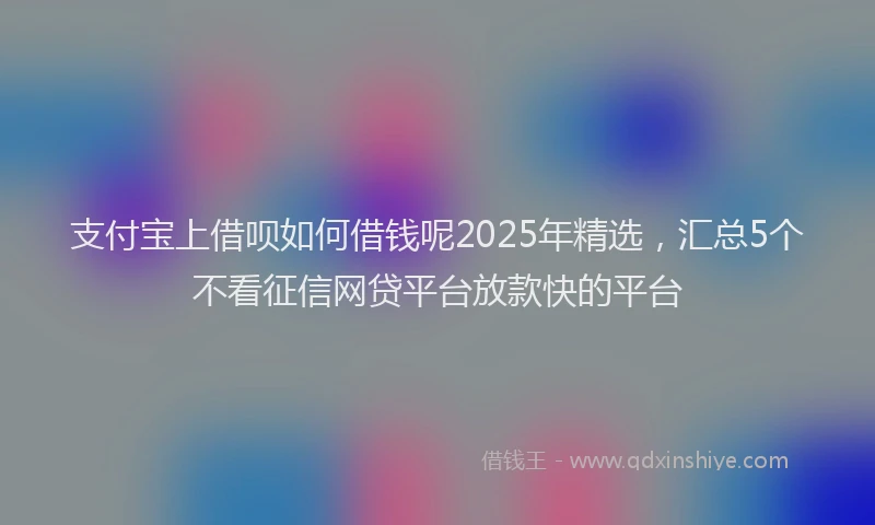 支付宝上借呗如何借钱呢2025年精选，汇总5个不看征信网贷平台放款快的平台