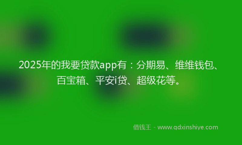 2025年的我要贷款app有：分期易、维维钱包、百宝箱、平安i贷、超级花等。