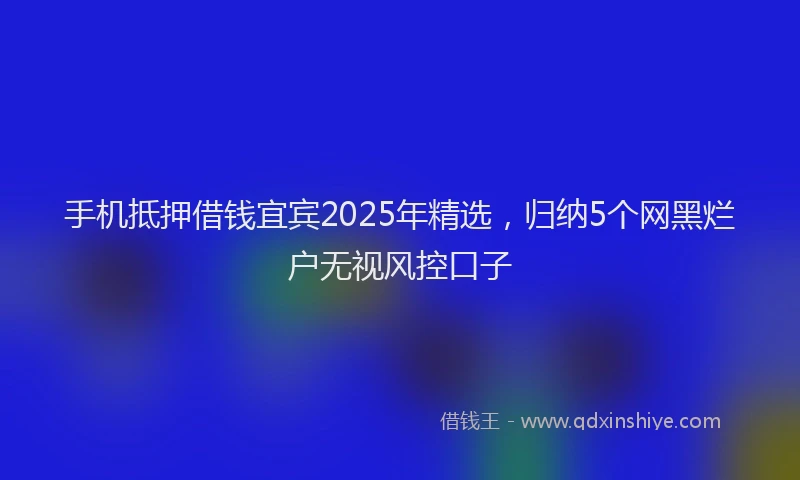 手机抵押借钱宜宾2025年精选，归纳5个网黑烂户无视风控口子