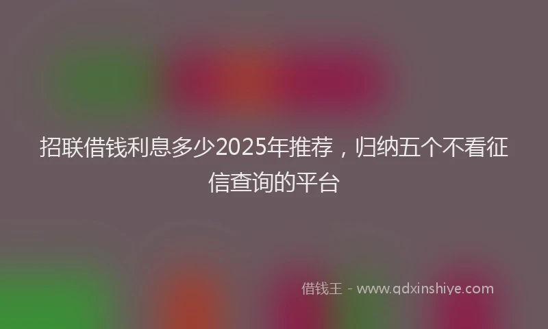 招联借钱利息多少2025年推荐，归纳五个不看征信查询的平台