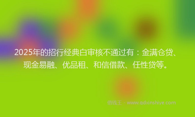2025年的招行经典白审核不通过有：金满仓贷、现金易融、优品租、和信借款、任性贷等。