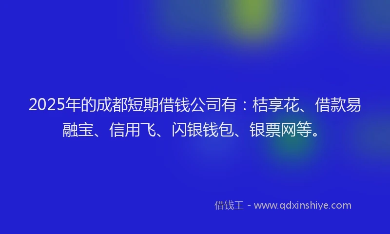2025年的成都短期借钱公司有：桔享花、借款易融宝、信用飞、闪银钱包、银票网等。