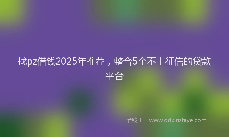 找pz借钱2025年推荐，整合5个不上征信的贷款平台