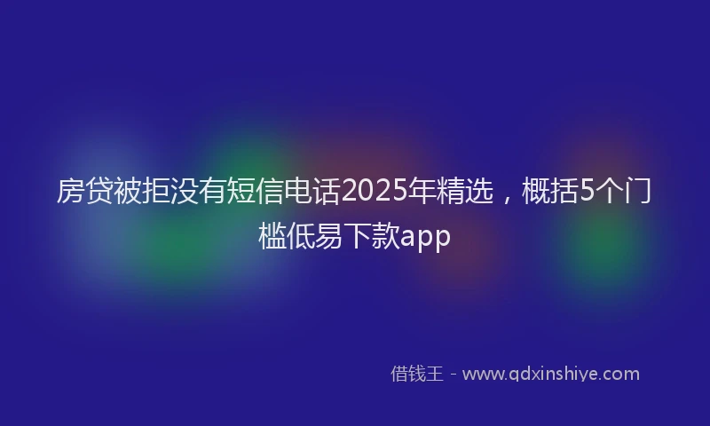 房贷被拒没有短信电话2025年精选，概括5个门槛低易下款app