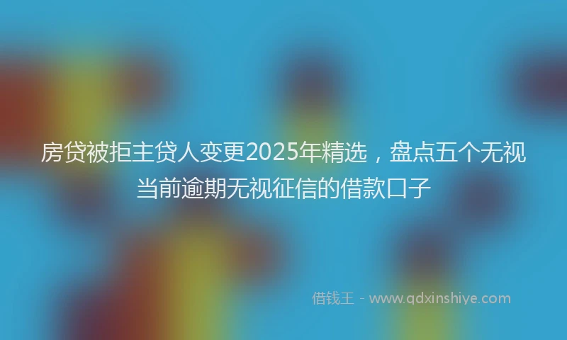 房贷被拒主贷人变更2025年精选，盘点五个无视当前逾期无视征信的借款口子