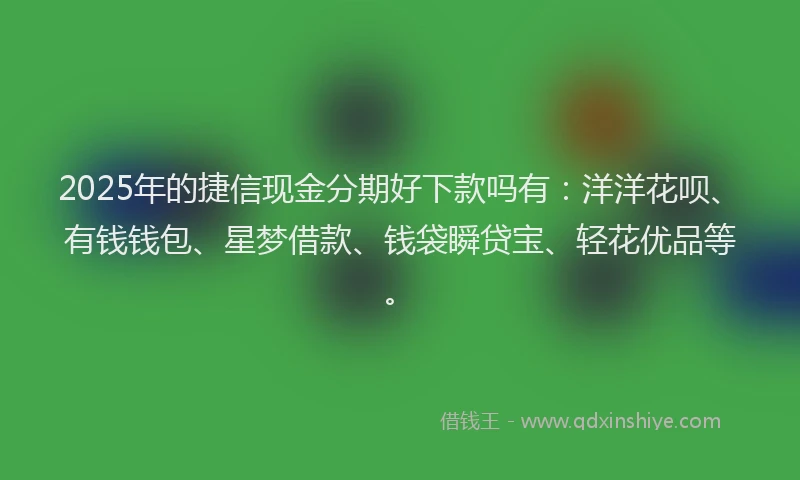 2025年的捷信现金分期好下款吗有：洋洋花呗、有钱钱包、星梦借款、钱袋瞬贷宝、轻花优品等。