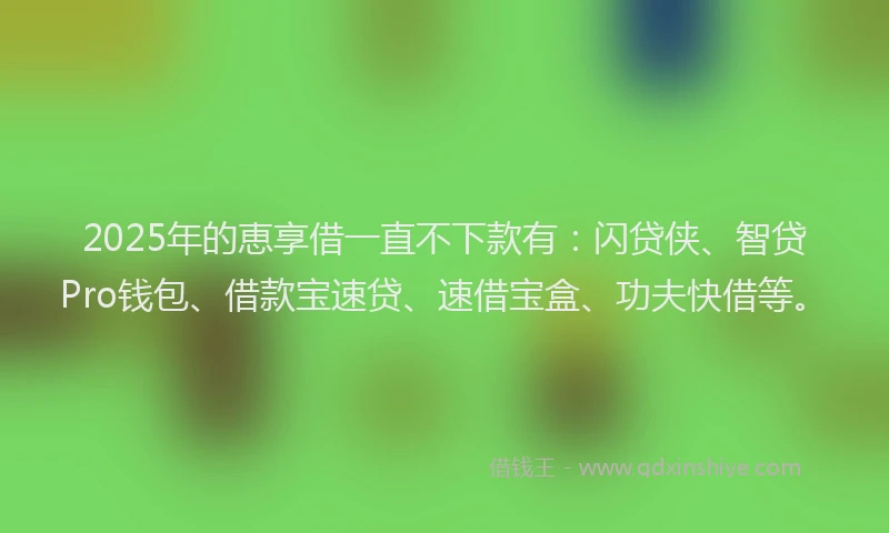2025年的恵享借一直不下款有：闪贷侠、智贷Pro钱包、借款宝速贷、速借宝盒、功夫快借等。