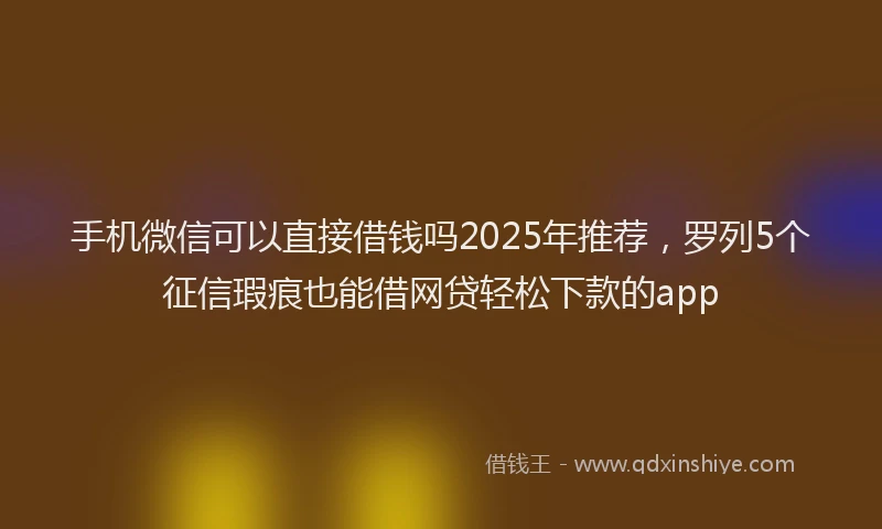 手机微信可以直接借钱吗2025年推荐，罗列5个征信瑕疵也能借网贷轻松下款的app