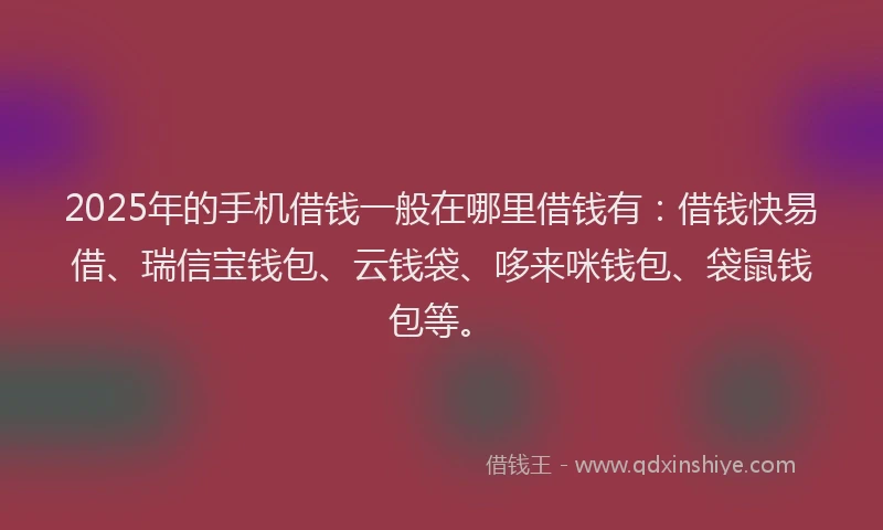 2025年的手机借钱一般在哪里借钱有：借钱快易借、瑞信宝钱包、云钱袋、哆来咪钱包、袋鼠钱包等。