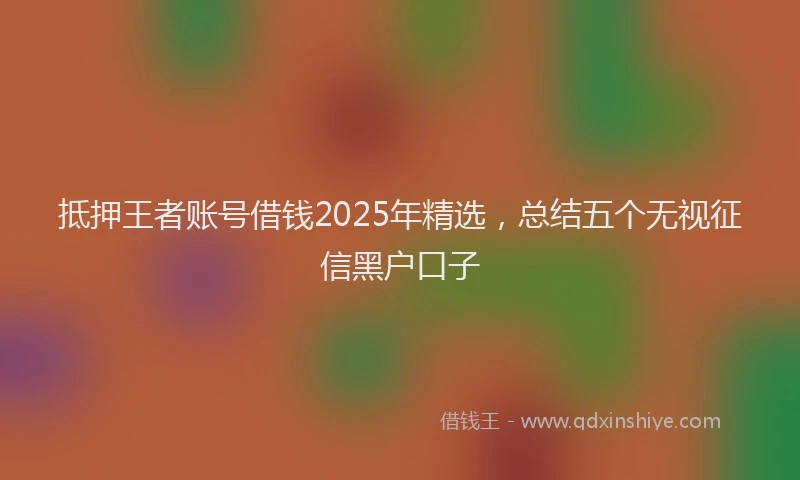 抵押王者账号借钱2025年精选，总结五个无视征信黑户口子