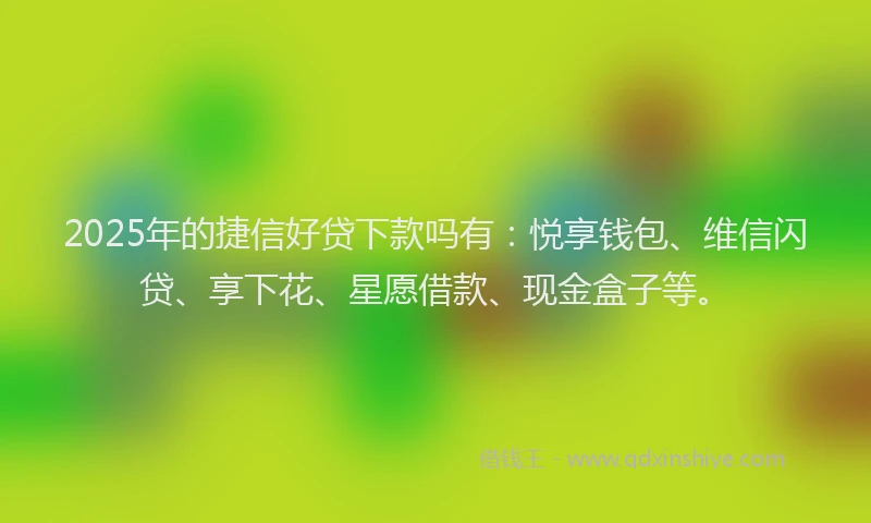 2025年的捷信好贷下款吗有：悦享钱包、维信闪贷、享下花、星愿借款、现金盒子等。
