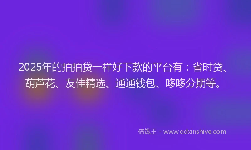 2025年的拍拍贷一样好下款的平台有：省时贷、葫芦花、友佳精选、通通钱包、哆哆分期等。