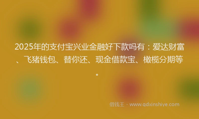 2025年的支付宝兴业金融好下款吗有：爱达财富、飞猪钱包、替你还、现金借款宝、橄榄分期等。