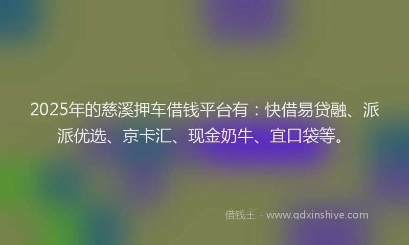 2025年的慈溪押车借钱平台有：快借易贷融、派派优选、京卡汇、现金奶牛、宜口袋等。