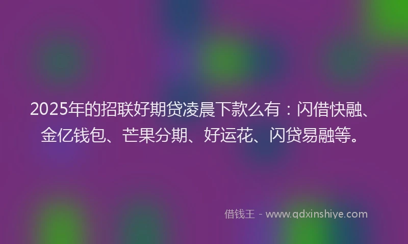 2025年的招联好期贷凌晨下款么有：闪借快融、金亿钱包、芒果分期、好运花、闪贷易融等。
