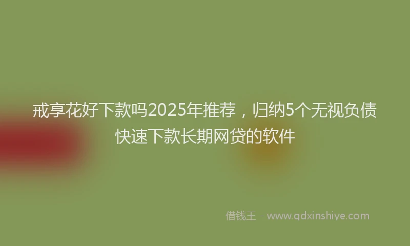 戒享花好下款吗2025年推荐，归纳5个无视负债快速下款长期网贷的软件