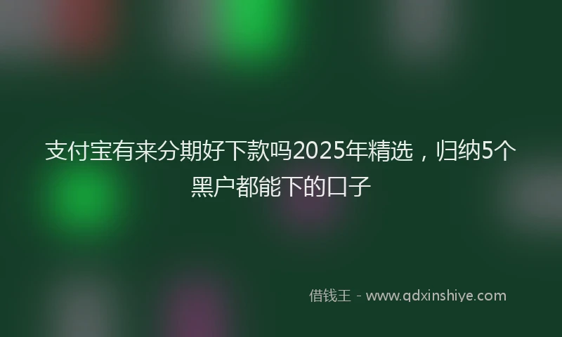 支付宝有来分期好下款吗2025年精选，归纳5个黑户都能下的口子