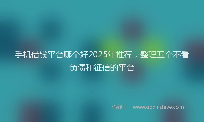 手机借钱平台哪个好2025年推荐，整理五个不看负债和征信的平台