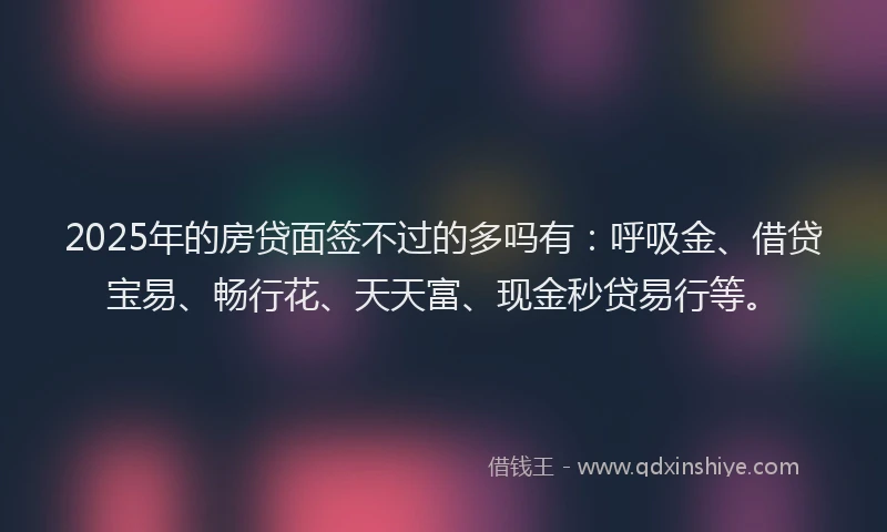 2025年的房贷面签不过的多吗有：呼吸金、借贷宝易、畅行花、天天富、现金秒贷易行等。