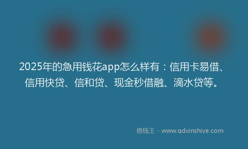 2025年的急用钱花app怎么样有：信用卡易借、信用快贷、信和贷、现金秒借融、滴水贷等。