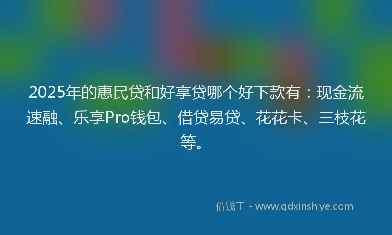 2025年的惠民贷和好享贷哪个好下款有：现金流速融、乐享Pro钱包、借贷易贷、花花卡、三枝花等。