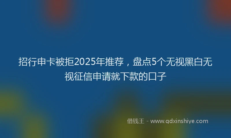 招行申卡被拒2025年推荐，盘点5个无视黑白无视征信申请就下款的口子