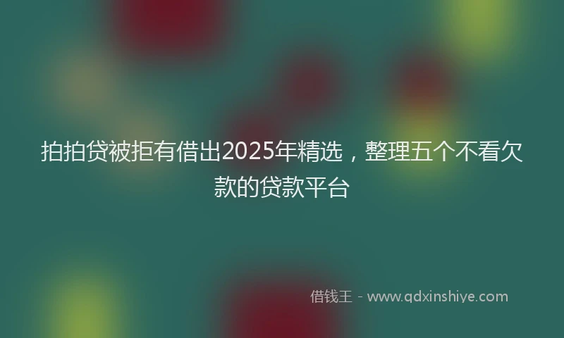 拍拍贷被拒有借出2025年精选，整理五个不看欠款的贷款平台