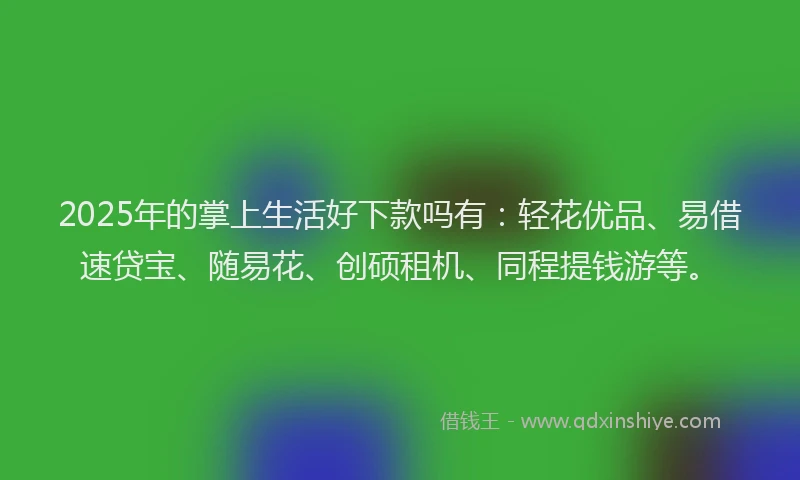 2025年的掌上生活好下款吗有：轻花优品、易借速贷宝、随易花、创硕租机、同程提钱游等。