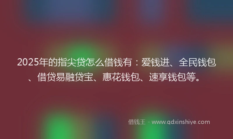 2025年的指尖贷怎么借钱有：爱钱进、全民钱包、借贷易融贷宝、惠花钱包、速享钱包等。
