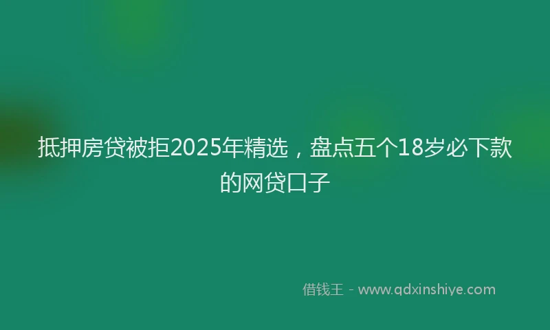 抵押房贷被拒2025年精选，盘点五个18岁必下款的网贷口子